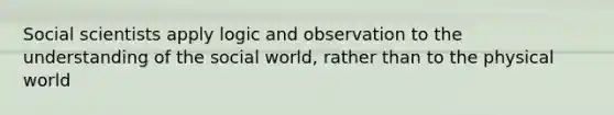 Social scientists apply logic and observation to the understanding of the social world, rather than to the physical world