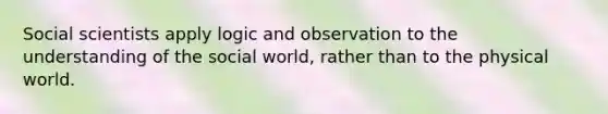 Social scientists apply logic and observation to the understanding of the social world, rather than to the physical world.