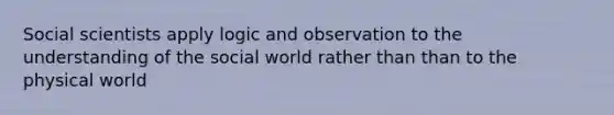 Social scientists apply logic and observation to the understanding of the social world rather than than to the physical world