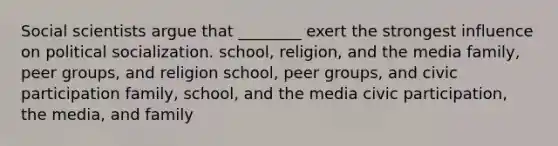 Social scientists argue that ________ exert the strongest influence on political socialization. school, religion, and the media family, peer groups, and religion school, peer groups, and civic participation family, school, and the media civic participation, the media, and family