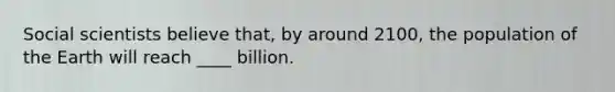 Social scientists believe that, by around 2100, the population of the Earth will reach ____ billion.