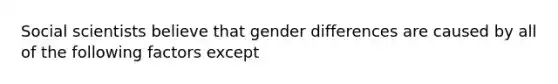 Social scientists believe that gender differences are caused by all of the following factors except