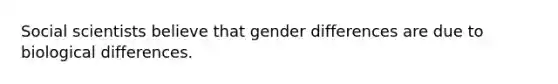 Social scientists believe that gender differences are due to biological differences.