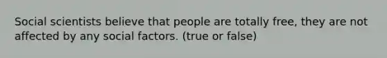 Social scientists believe that people are totally free, they are not affected by any social factors. (true or false)