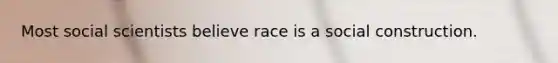 Most social scientists believe race is a social construction.