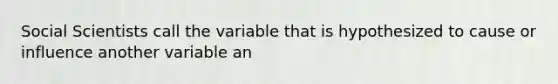 Social Scientists call the variable that is hypothesized to cause or influence another variable an