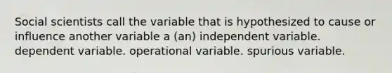 Social scientists call the variable that is hypothesized to cause or influence another variable a (an) independent variable. dependent variable. operational variable. spurious variable.