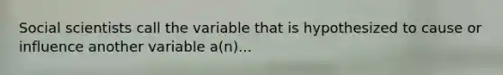 Social scientists call the variable that is hypothesized to cause or influence another variable a(n)...