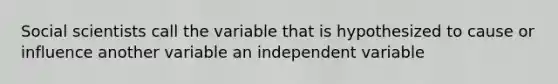 Social scientists call the variable that is hypothesized to cause or influence another variable an independent variable