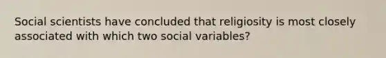 Social scientists have concluded that religiosity is most closely associated with which two social variables?