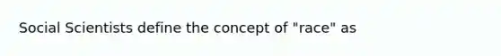 Social Scientists define the concept of "race" as