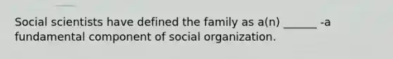 Social scientists have defined the family as a(n) ______ -a fundamental component of social organization.