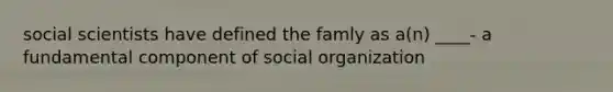 social scientists have defined the famly as a(n) ____- a fundamental component of social organization