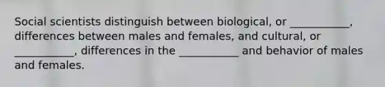 Social scientists distinguish between biological, or ___________, differences between males and females, and cultural, or ___________, differences in the ___________ and behavior of males and females.