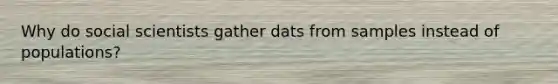 Why do social scientists gather dats from samples instead of populations?