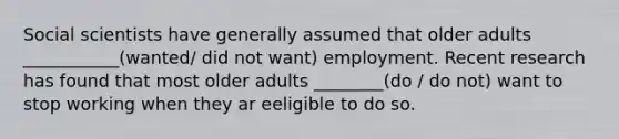 Social scientists have generally assumed that older adults ___________(wanted/ did not want) employment. Recent research has found that most older adults ________(do / do not) want to stop working when they ar eeligible to do so.