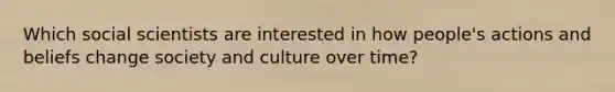 Which social scientists are interested in how people's actions and beliefs change society and culture over time?