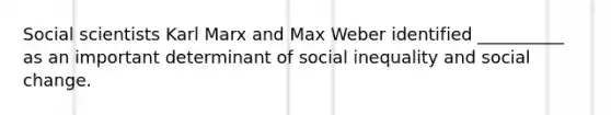 Social scientists Karl Marx and Max Weber identified __________ as an important determinant of social inequality and social change.