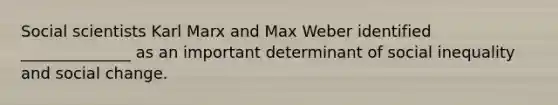 Social scientists Karl Marx and Max Weber identified ______________ as an important determinant of social inequality and social change.