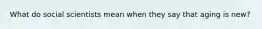 What do social scientists mean when they say that aging is new?