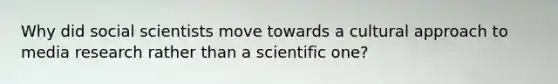 Why did social scientists move towards a cultural approach to media research rather than a scientific one?