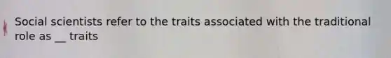 Social scientists refer to the traits associated with the traditional role as __ traits