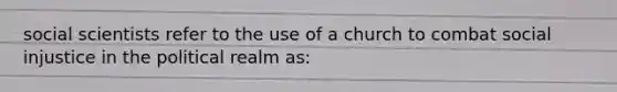 social scientists refer to the use of a church to combat social injustice in the political realm as: