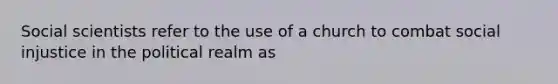 Social scientists refer to the use of a church to combat social injustice in the political realm as