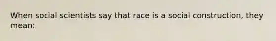 When social scientists say that race is a social construction, they mean: