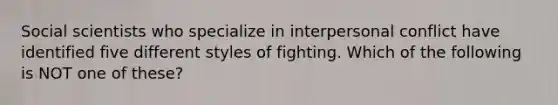 Social scientists who specialize in interpersonal conflict have identified five different styles of fighting. Which of the following is NOT one of these?