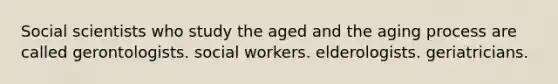 Social scientists who study the aged and the aging process are called gerontologists. social workers. elderologists. geriatricians.