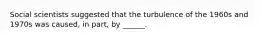 Social scientists suggested that the turbulence of the 1960s and 1970s was caused, in part, by ______.