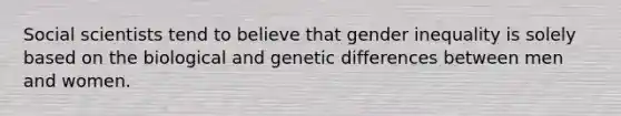 Social scientists tend to believe that gender inequality is solely based on the biological and genetic differences between men and women.