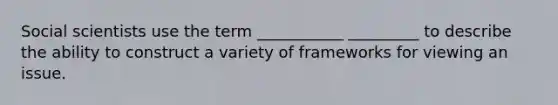 Social scientists use the term ___________ _________ to describe the ability to construct a variety of frameworks for viewing an issue.