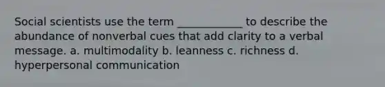 Social scientists use the term ____________ to describe the abundance of nonverbal cues that add clarity to a verbal message. a. multimodality b. leanness c. richness d. hyperpersonal communication