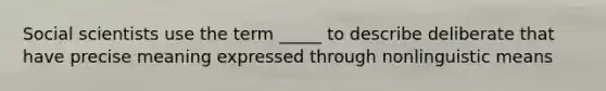 Social scientists use the term _____ to describe deliberate that have precise meaning expressed through nonlinguistic means