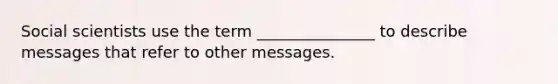 Social scientists use the term _______________ to describe messages that refer to other messages.