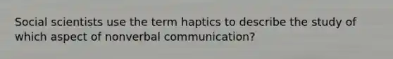 Social scientists use the term haptics to describe the study of which aspect of nonverbal communication?