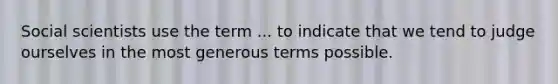 Social scientists use the term ... to indicate that we tend to judge ourselves in the most generous terms possible.