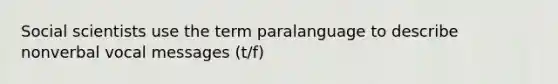 Social scientists use the term paralanguage to describe nonverbal vocal messages (t/f)