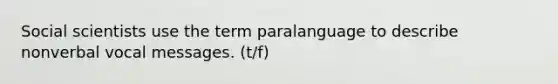 Social scientists use the term paralanguage to describe nonverbal vocal messages. (t/f)