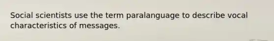 Social scientists use the term paralanguage to describe vocal characteristics of messages.