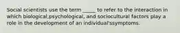 Social scientists use the term _____ to refer to the interaction in which biological,psychological, and sociocultural factors play a role in the development of an individual'ssymptoms.