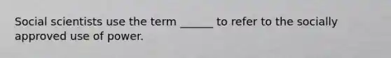 Social scientists use the term ______ to refer to the socially approved use of power.