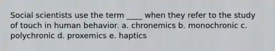 Social scientists use the term ____ when they refer to the study of touch in human behavior. a. chronemics b. monochronic c. polychronic d. proxemics e. haptics