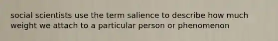 social scientists use the term salience to describe how much weight we attach to a particular person or phenomenon