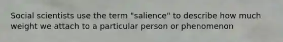 Social scientists use the term "salience" to describe how much weight we attach to a particular person or phenomenon