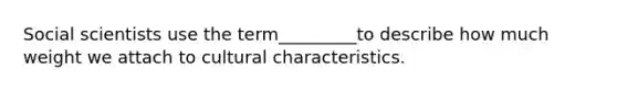 Social scientists use the term_________to describe how much weight we attach to cultural characteristics.