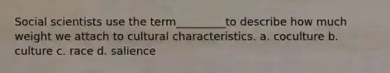 Social scientists use the term_________to describe how much weight we attach to cultural characteristics. a. coculture b. culture c. race d. salience