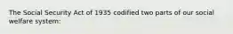 The Social Security Act of 1935 codified two parts of our social welfare system:​